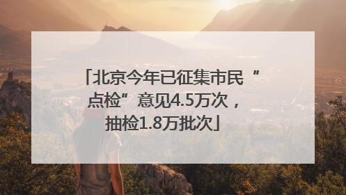 北京今年已征集市民“点检”意见4.5万次，抽检1.8万批次